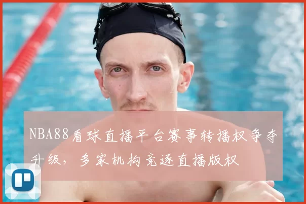 NBA88看球直播平台赛事转播权争夺升级，多家机构竞逐直播版权