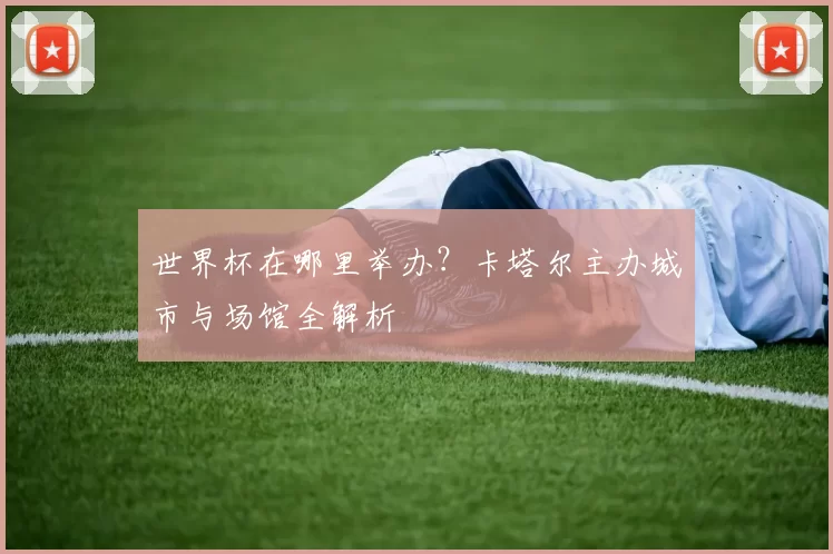 世界杯在哪里举办？卡塔尔主办城市与场馆全解析