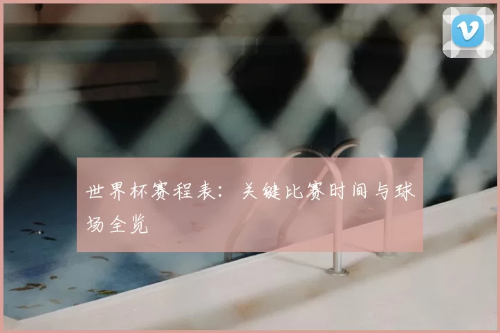 世界杯赛程表：关键比赛时间与球场全览