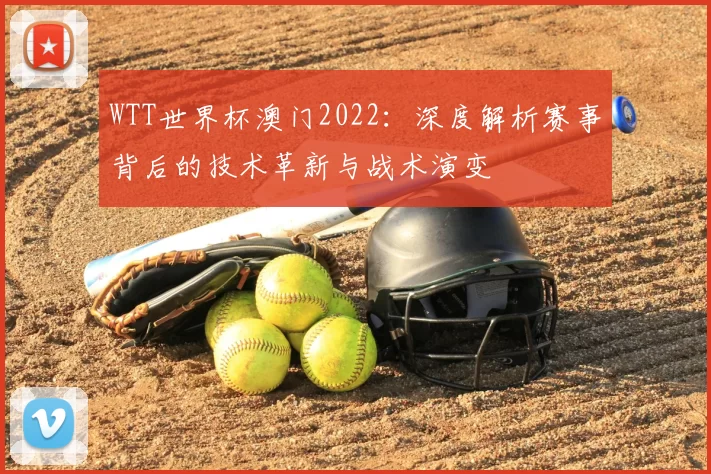 WTT世界杯澳门2022：深度解析赛事背后的技术革新与战术演变