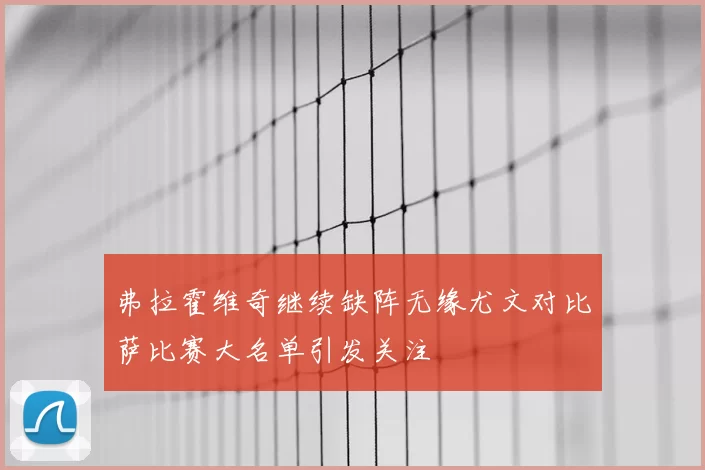 弗拉霍维奇继续缺阵无缘尤文对比萨比赛大名单引发关注