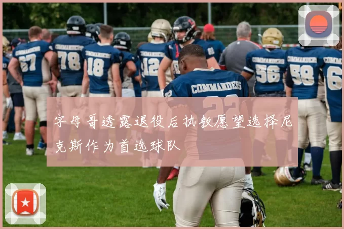 字母哥透露退役后执教愿望选择尼克斯作为首选球队