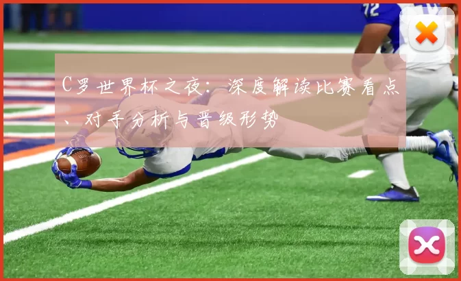 C罗世界杯之夜：深度解读比赛看点、对手分析与晋级形势
