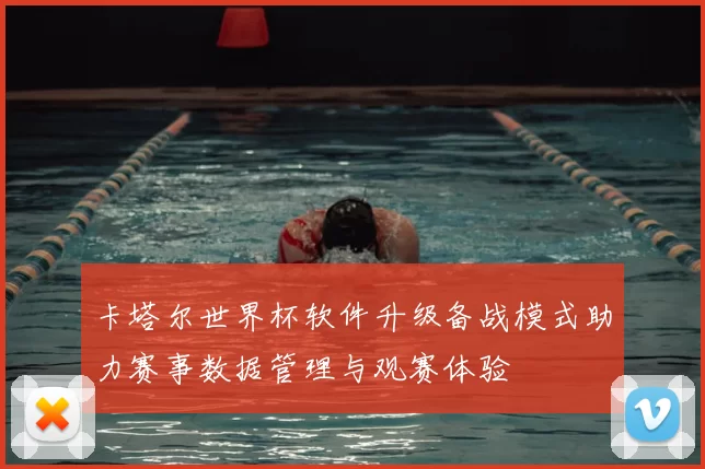 卡塔尔世界杯软件升级备战模式助力赛事数据管理与观赛体验