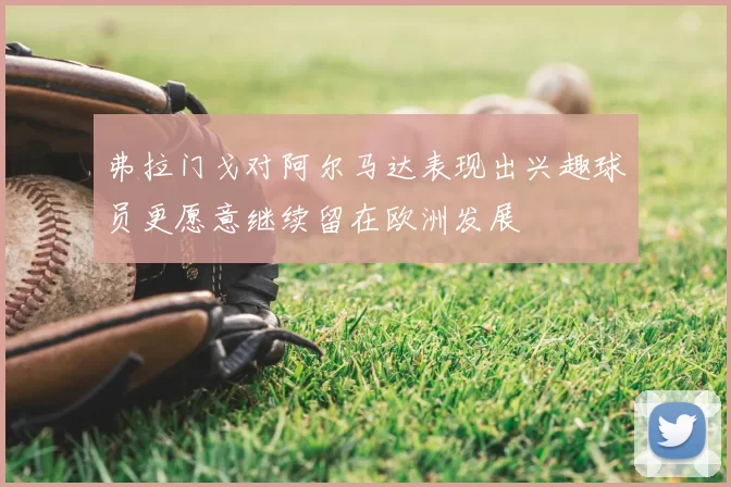 弗拉门戈对阿尔马达表现出兴趣球员更愿意继续留在欧洲发展