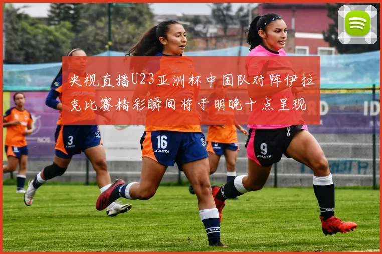 央视直播U23亚洲杯中国队对阵伊拉克比赛精彩瞬间将于明晚十点呈现