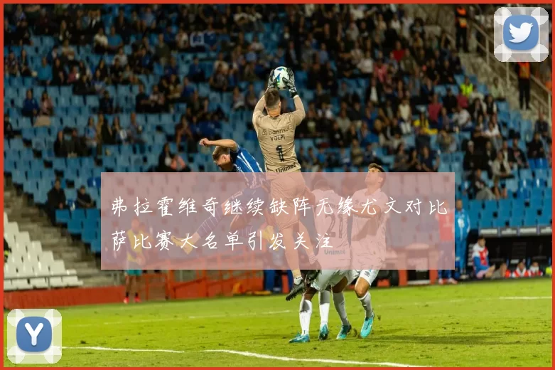 弗拉霍维奇继续缺阵无缘尤文对比萨比赛大名单引发关注