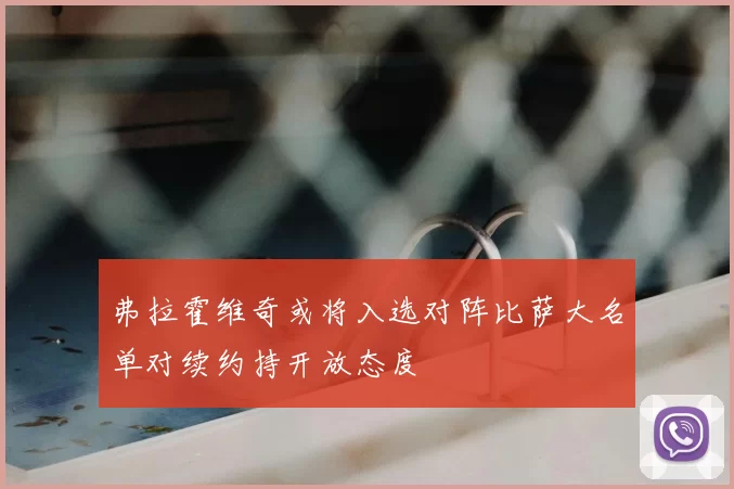 弗拉霍维奇或将入选对阵比萨大名单对续约持开放态度