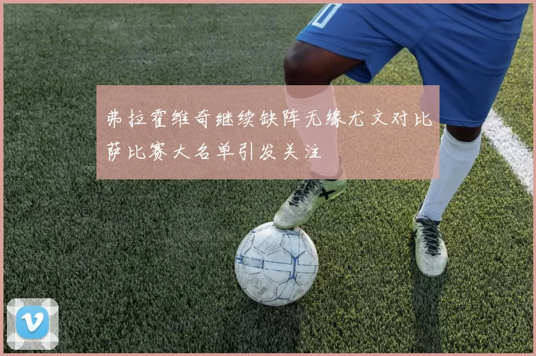 弗拉霍维奇继续缺阵无缘尤文对比萨比赛大名单引发关注