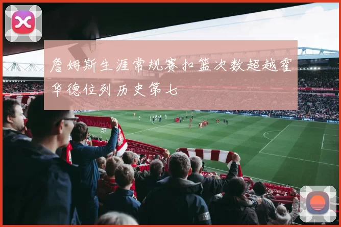 詹姆斯生涯常规赛扣篮次数超越霍华德位列历史第七