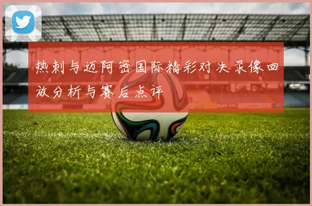 热刺与迈阿密国际精彩对决录像回放分析与赛后点评