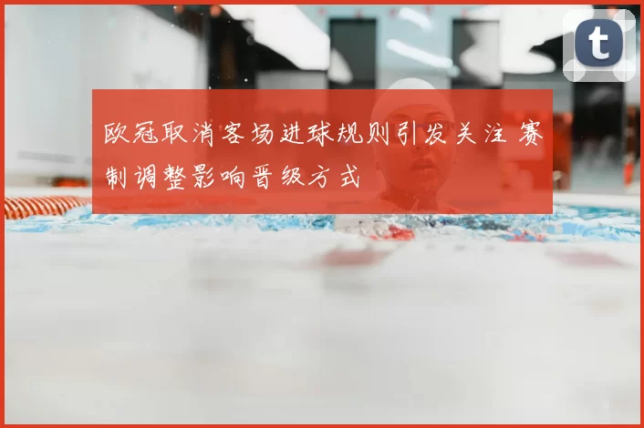 欧冠取消客场进球规则引发关注 赛制调整影响晋级方式