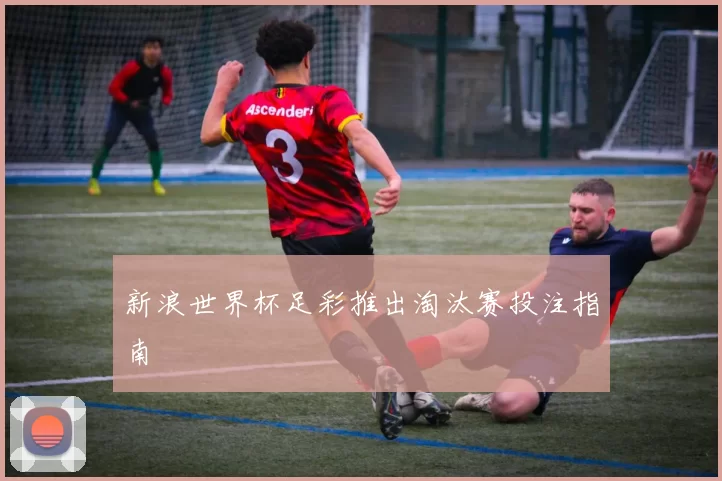 新浪世界杯足彩推出淘汰赛投注指南