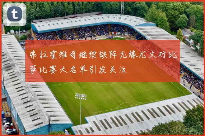 弗拉霍维奇继续缺阵无缘尤文对比萨比赛大名单引发关注