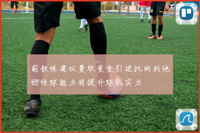 前教练建议曼联重金引进托纳利他的传球能力将提升球队实力