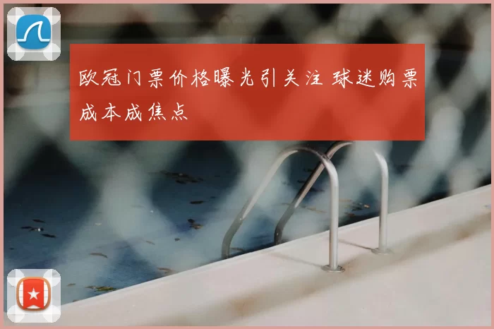 欧冠门票价格曝光引关注 球迷购票成本成焦点