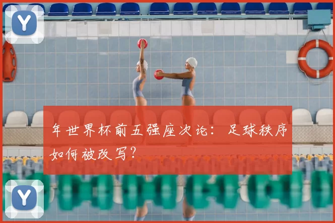 年世界杯前五强座次论:足球秩序如何被改写?