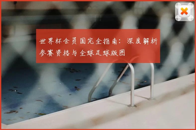 世界杯会员国完全指南：深度解析参赛资格与全球足球版图
