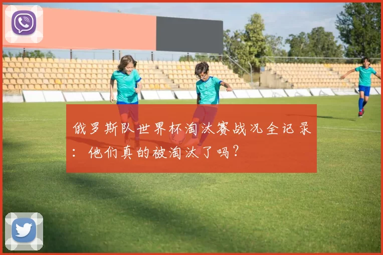俄罗斯队世界杯淘汰赛战况全记录：他们真的被淘汰了吗？