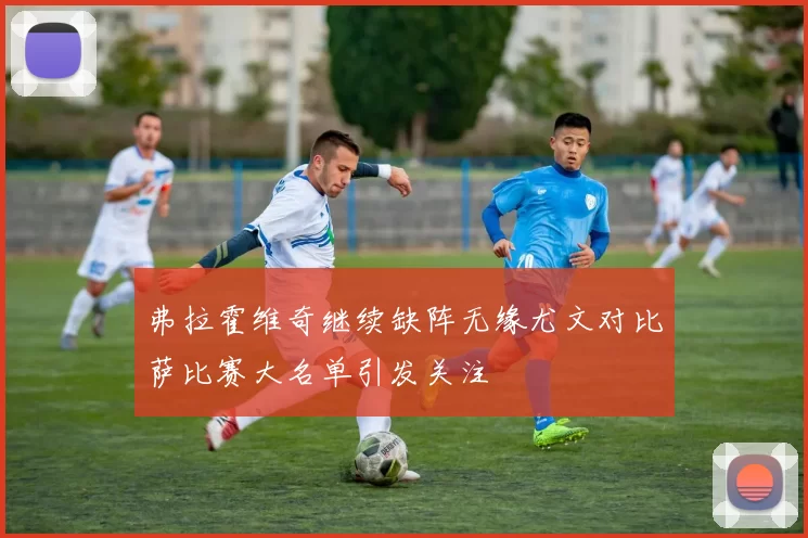 弗拉霍维奇继续缺阵无缘尤文对比萨比赛大名单引发关注