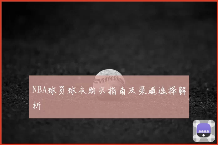 NBA球员球衣购买指南及渠道选择解析