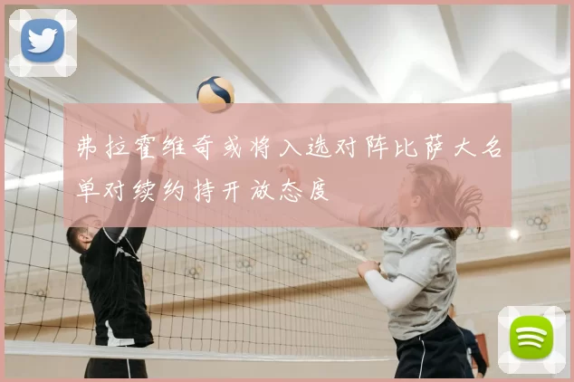 弗拉霍维奇或将入选对阵比萨大名单对续约持开放态度