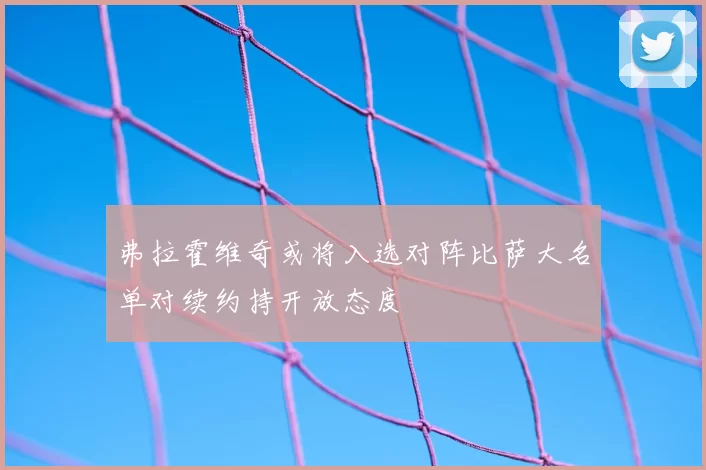 弗拉霍维奇或将入选对阵比萨大名单对续约持开放态度