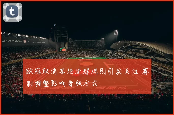 欧冠取消客场进球规则引发关注 赛制调整影响晋级方式