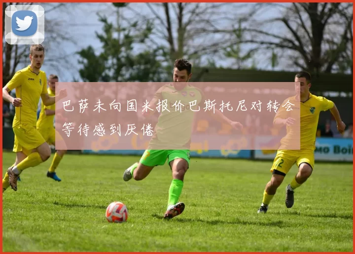 巴萨未向国米报价巴斯托尼对转会等待感到厌倦