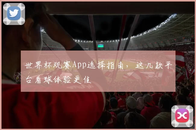 世界杯观赛App选择指南，这几款平台看球体验更佳