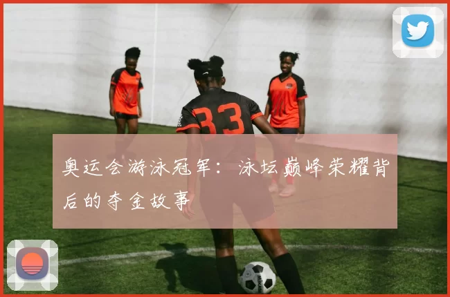 奥运会游泳冠军：泳坛巅峰荣耀背后的夺金故事
