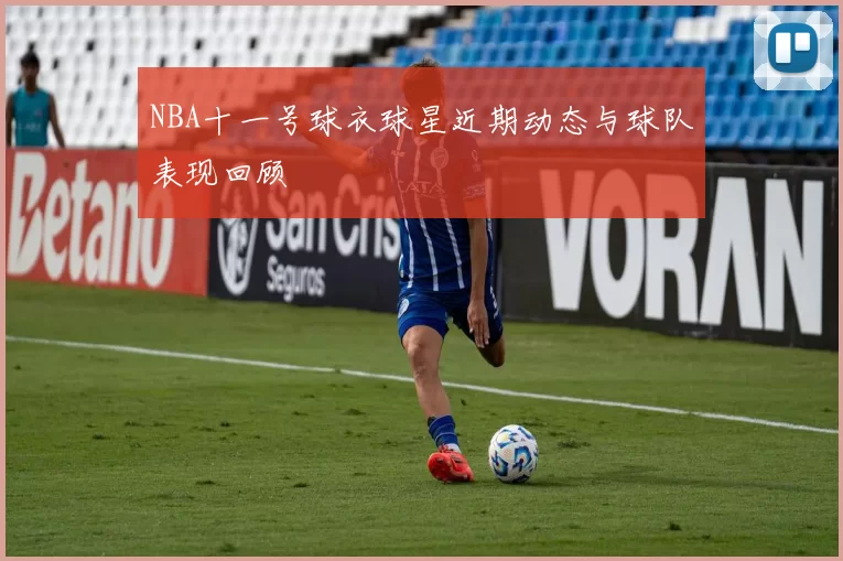 NBA十一号球衣球星近期动态与球队表现回顾
