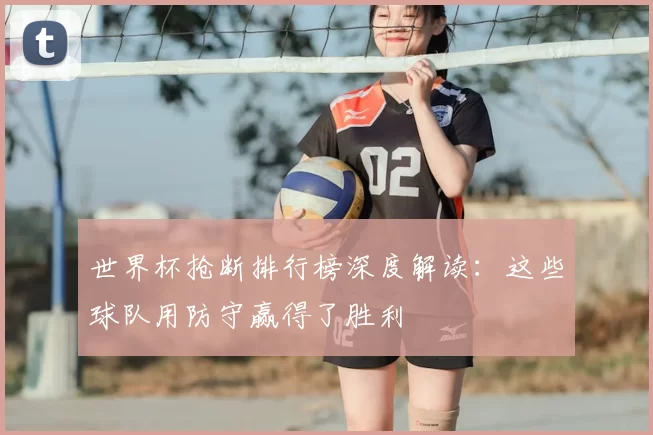 世界杯抢断排行榜深度解读：这些球队用防守赢得了胜利