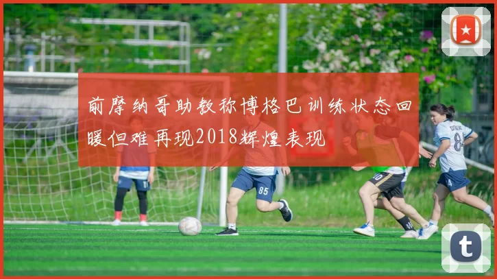 前摩纳哥助教称博格巴训练状态回暖但难再现2018辉煌表现