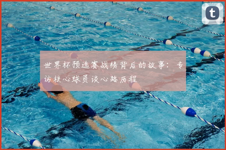 世界杯预选赛战绩背后的故事：专访核心球员谈心路历程
