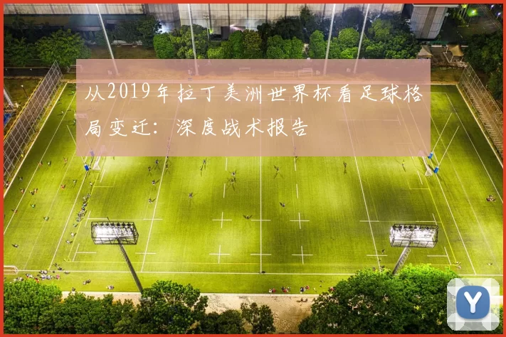从2019年拉丁美洲世界杯看足球格局变迁：深度战术报告