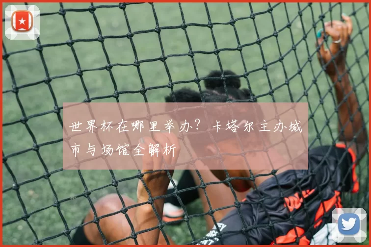 世界杯在哪里举办？卡塔尔主办城市与场馆全解析