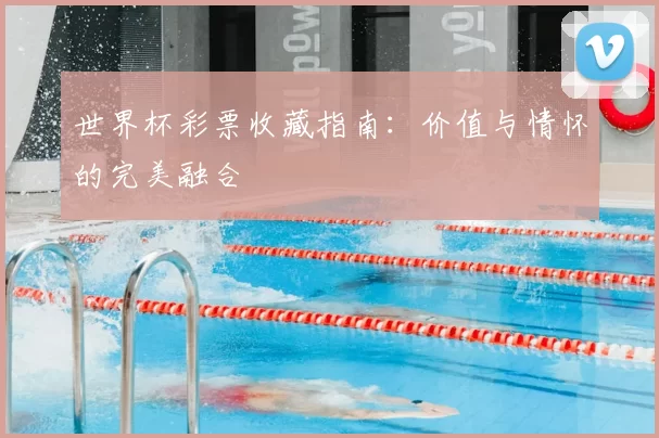 世界杯彩票收藏指南：价值与情怀的完美融合