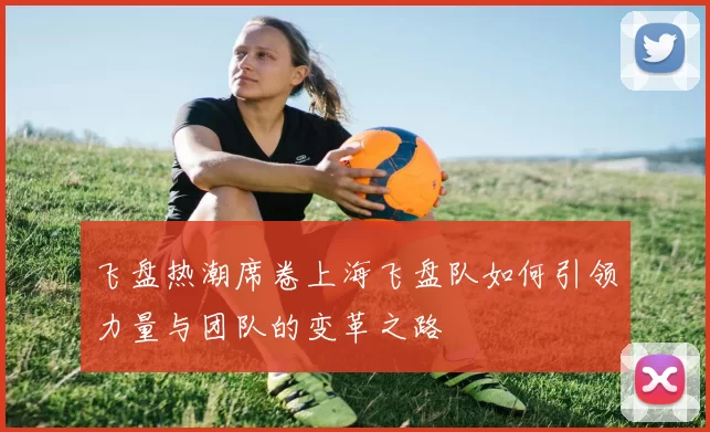 飞盘热潮席卷上海飞盘队如何引领力量与团队的变革之路