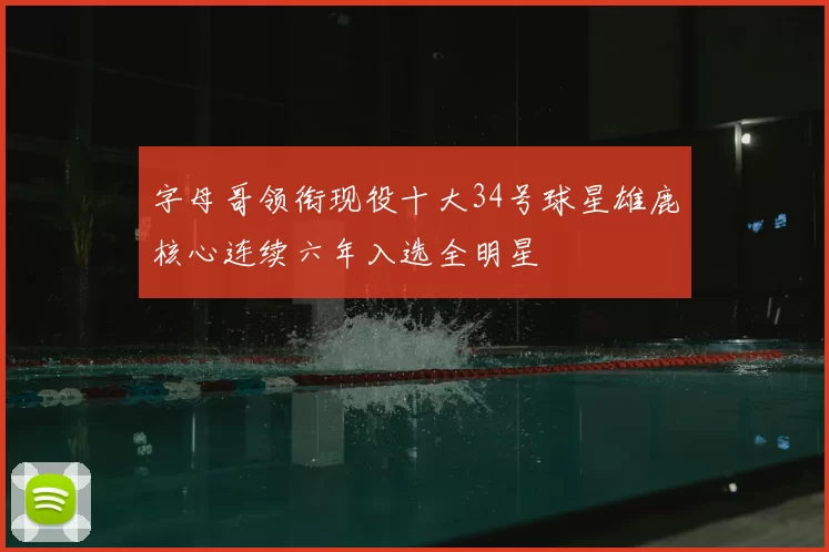 字母哥领衔现役十大34号球星雄鹿核心连续六年入选全明星