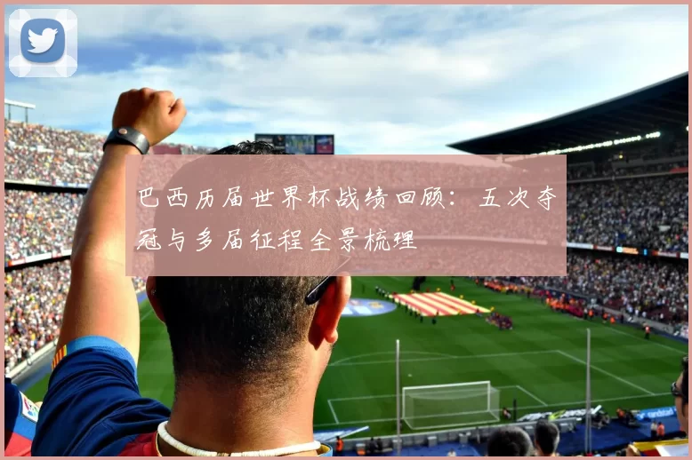 巴西历届世界杯战绩回顾:五次夺冠与多届征程全景梳理