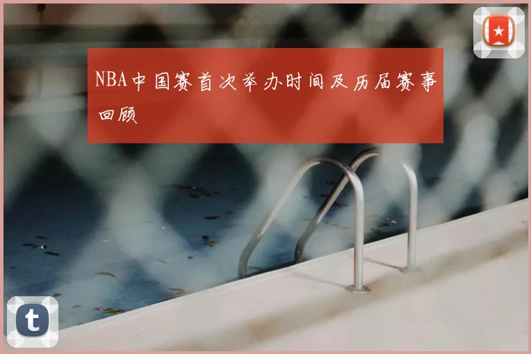 NBA中国赛首次举办时间及历届赛事回顾