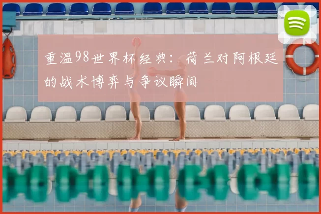 重温98世界杯经典：荷兰对阿根廷的战术博弈与争议瞬间