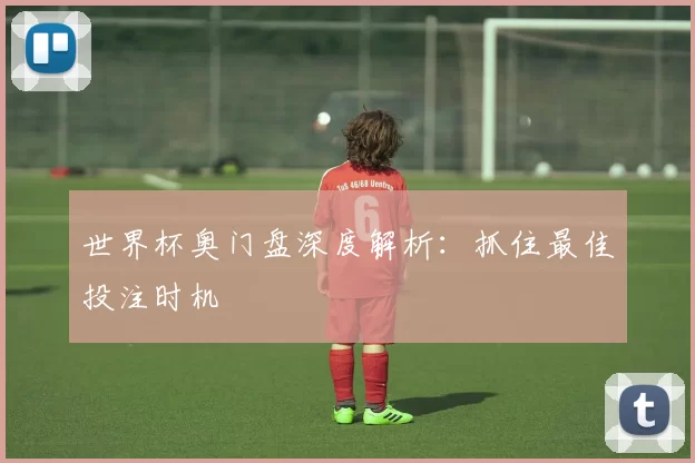 世界杯奥门盘深度解析：抓住最佳投注时机