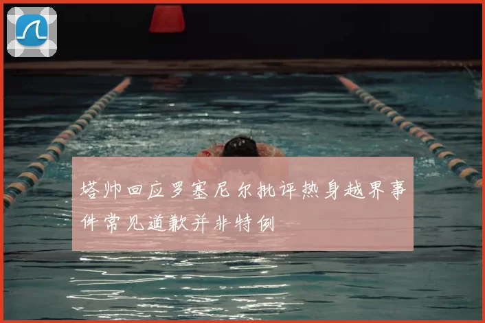 塔帅回应罗塞尼尔批评热身越界事件常见道歉并非特例