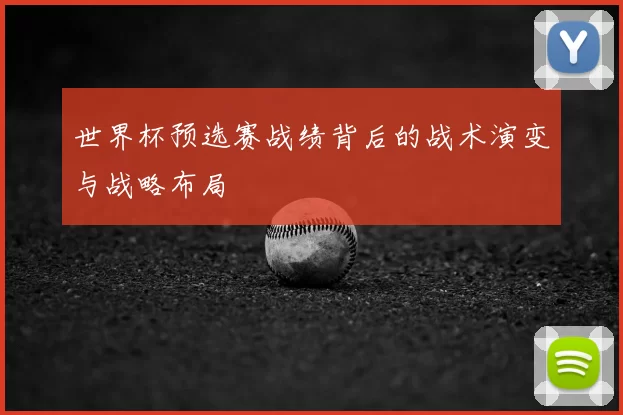 世界杯预选赛战绩背后的战术演变与战略布局