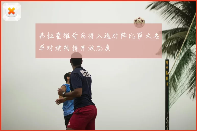 弗拉霍维奇或将入选对阵比萨大名单对续约持开放态度
