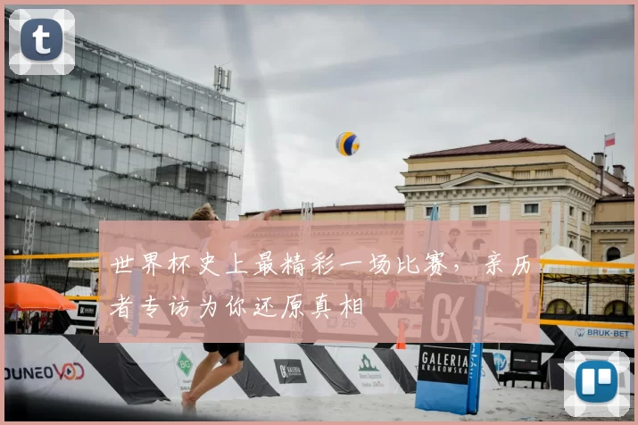世界杯史上最精彩一场比赛，亲历者专访为你还原真相