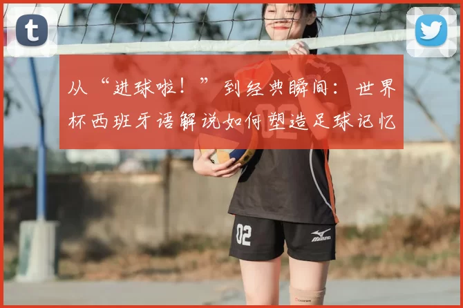 从“进球啦！”到经典瞬间：世界杯西班牙语解说如何塑造足球记忆