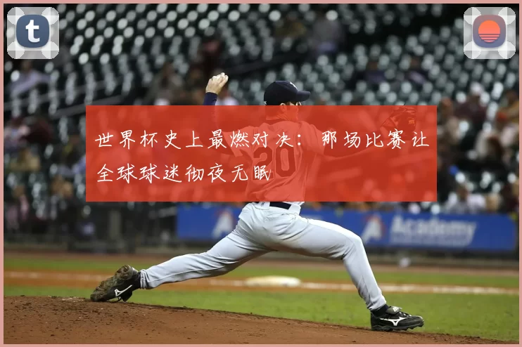 世界杯史上最燃对决：那场比赛让全球球迷彻夜无眠